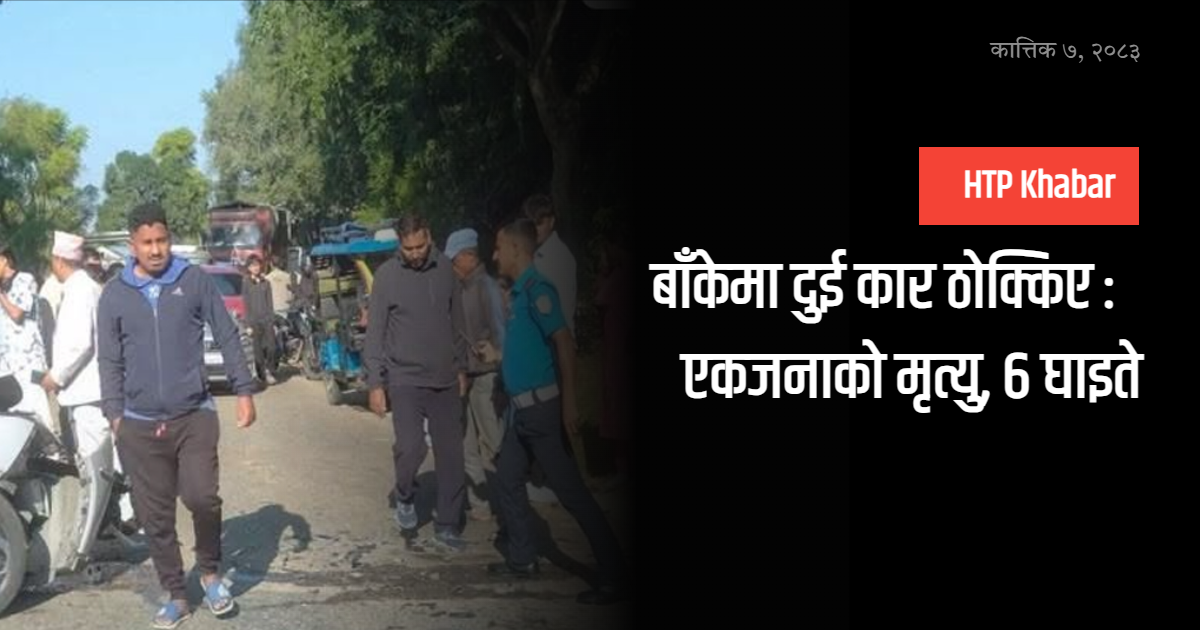 बाँकेमा दुई कार ठोक्किए : एकजनाको मृत्यु, ६ घाइते